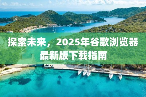 探索未來,2025年谷歌瀏覽器最新版下載指南