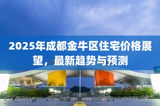 2025年成都金牛區(qū)住宅價格展望,最新趨勢與預(yù)測