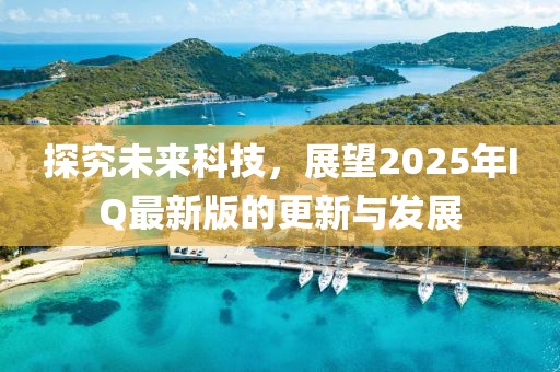 探究未來科技，展望2025年IQ最新版的更新與發(fā)展