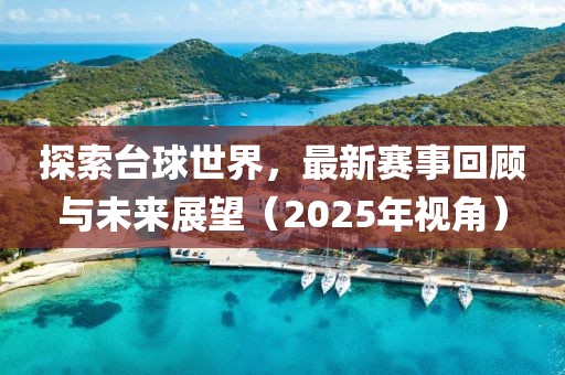 探索臺球世界，最新賽事回顧與未來展望（2025年視角）