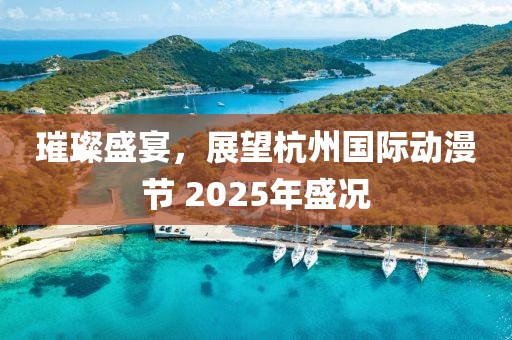 璀璨盛宴，展望杭州國際動漫節(jié) 2025年盛況