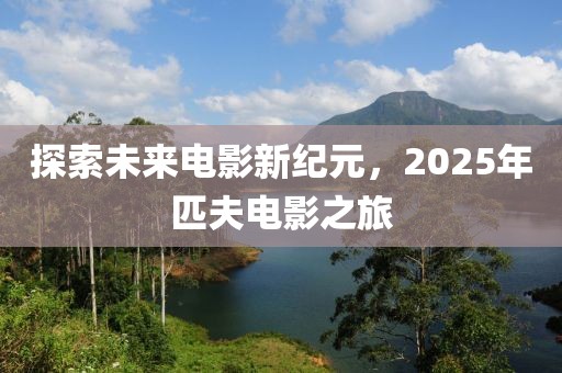 探索未來電影新紀(jì)元,2025年匹夫電影之旅