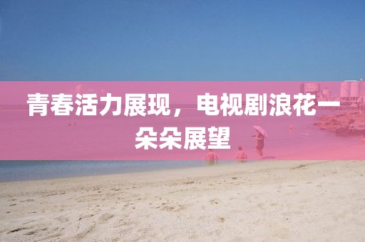 青春活力展現，電視劇浪花一朵朵展望