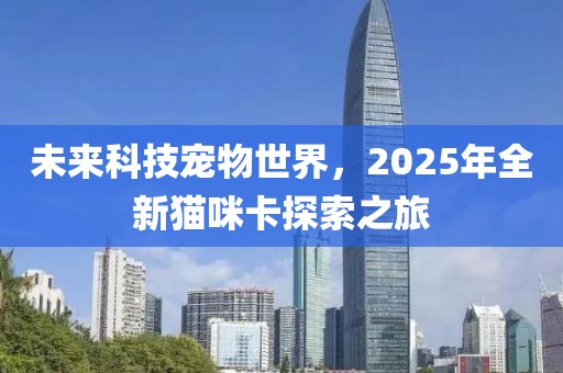 未來科技寵物世界,2025年全新貓咪卡探索之旅