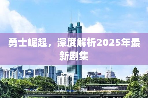 勇士崛起,深度解析2025年最新劇集
