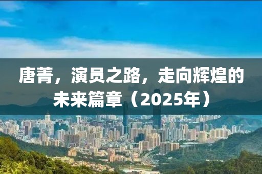 唐菁,演員之路,走向輝煌的未來篇章(2025年)