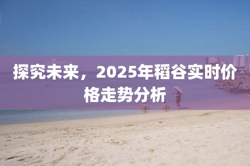 探究未來,2025年稻谷實時價格走勢分析
