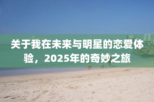 關(guān)于我在未來與明星的戀愛體驗,2025年的奇妙之旅