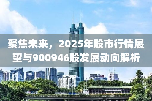 聚焦未來,2025年股市行情展望與900946股發展動向解析