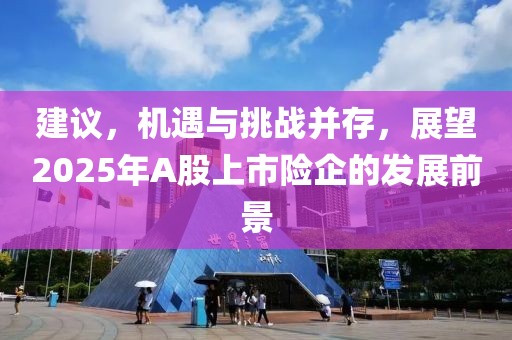 建議,機遇與挑戰(zhàn)并存,展望2025年A股上市險企的發(fā)展前景