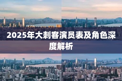 2025年大刺客演員表及角色深度解析