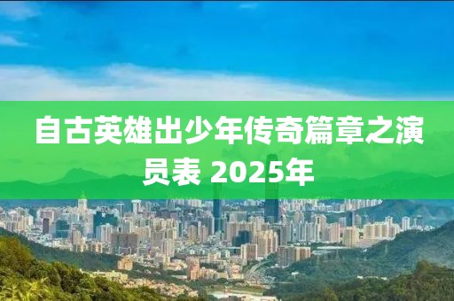 自古英雄出少年傳奇篇章之演員表 2025年