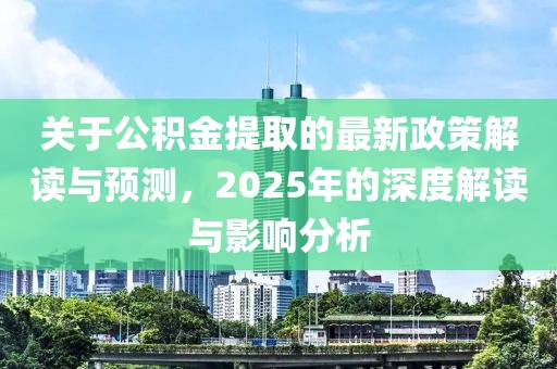 關(guān)于公積金提取的最新政策解讀與預(yù)測(cè),2025年的深度解讀與影響分析