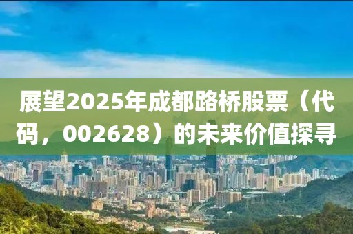 展望2025年成都路橋股票(代碼,002628)的未來價值探尋