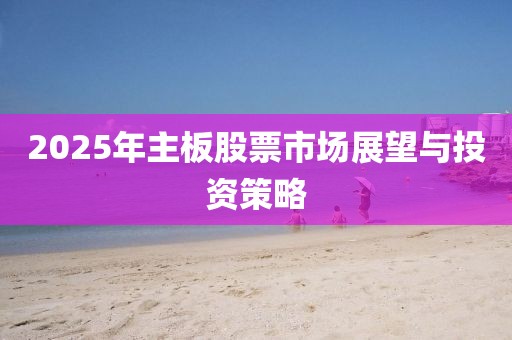 2025年主板股票市場(chǎng)展望與投資策略