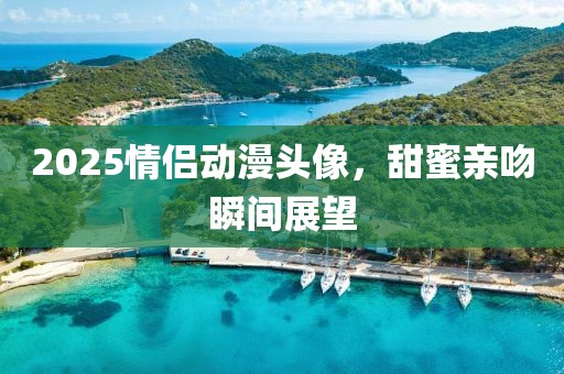 2025情侶動漫頭像，甜蜜親吻瞬間展望