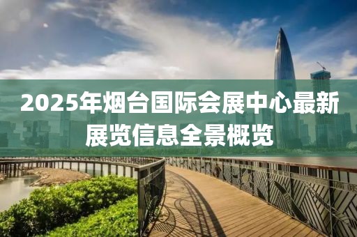 2025年煙臺國際會展中心最新展覽信息全景概覽