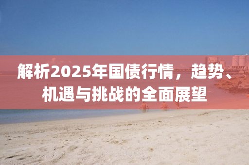 解析2025年國債行情,趨勢、機遇與挑戰的全面展望