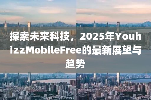 探索未來科技,2025年YouhizzMobileFree的最新展望與趨勢