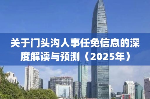 關于門頭溝人事任免信息的深度解讀與預測(2025年)