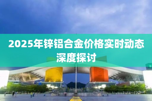 2025年鋅鋁合金價格實時動態深度探討