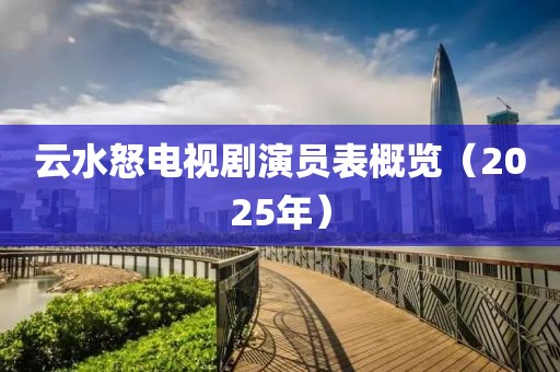 云水怒電視劇演員表概覽(2025年)
