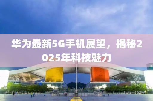 華為最新5G手機展望,揭秘2025年科技魅力