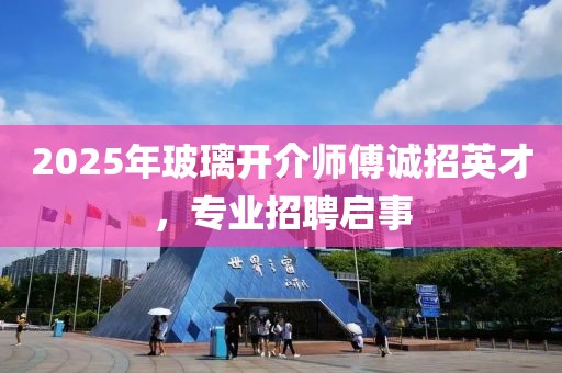 2025年玻璃開介師傅誠招英才,專業招聘啟事