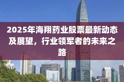 2025年海翔藥業(yè)股票最新動(dòng)態(tài)及展望,行業(yè)領(lǐng)軍者的未來之路