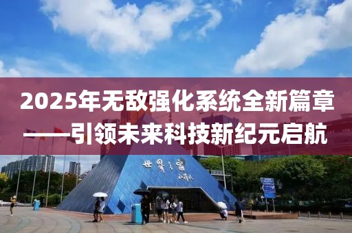 2025年無敵強化系統全新篇章——引領未來科技新紀元啟航