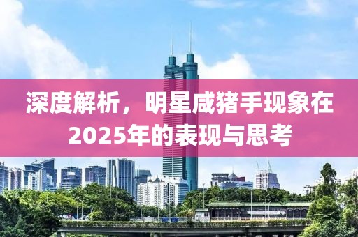 深度解析，明星咸豬手現象在2025年的表現與思考