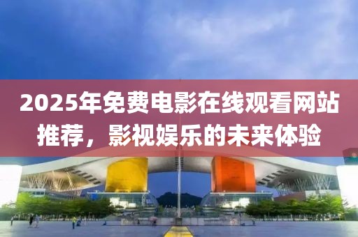 2025年免費電影在線觀看網(wǎng)站推薦，影視娛樂的未來體驗