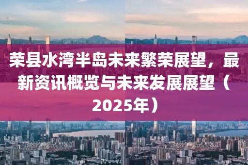 榮縣水灣半島未來繁榮展望,最新資訊概覽與未來發展展望(2025年)