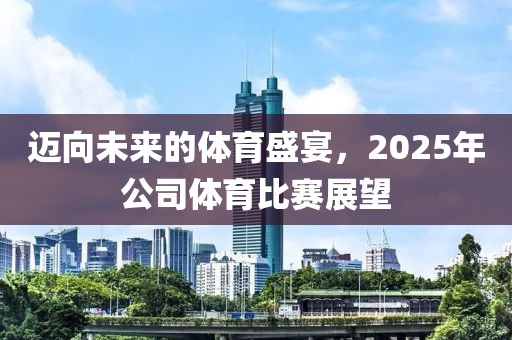 邁向未來的體育盛宴,2025年公司體育比賽展望