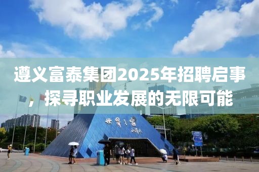 遵義富泰集團2025年招聘啟事,探尋職業發展的無限可能