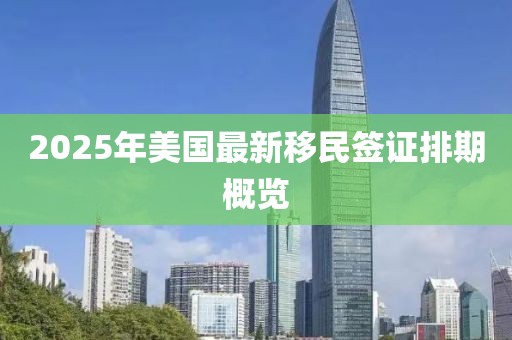 2025年美國最新移民簽證排期概覽