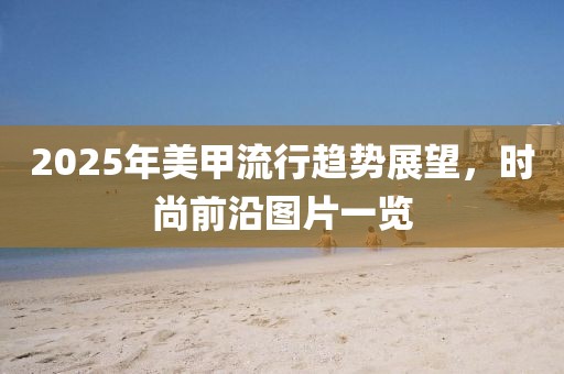 2025年美甲流行趨勢展望,時尚前沿圖片一覽