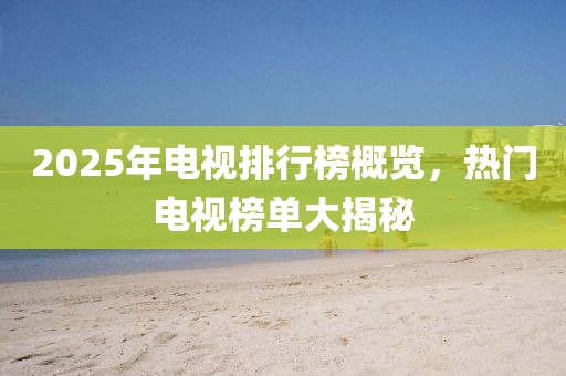2025年電視排行榜概覽,熱門電視榜單大揭秘