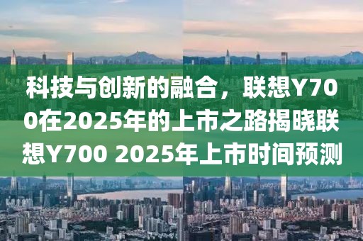 科技與創(chuàng)新的融合，聯(lián)想Y700在2025年的上市之路揭曉聯(lián)想Y700 2025年上市時(shí)間預(yù)測(cè)
