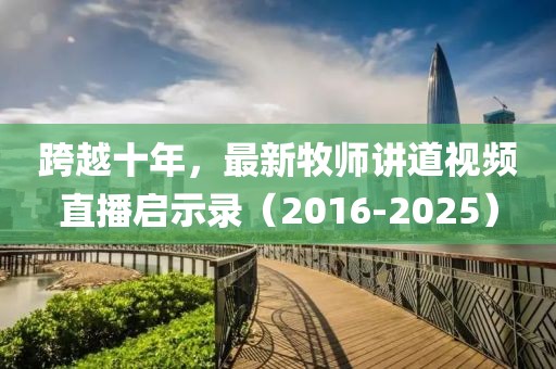 跨越十年,最新牧師講道視頻直播啟示錄(2016-2025)