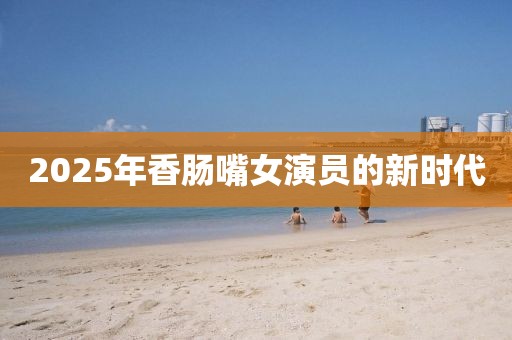 2025年香腸嘴女演員的新時(shí)代