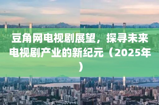 豆角網電視劇展望，探尋未來電視劇產業的新紀元（2025年）