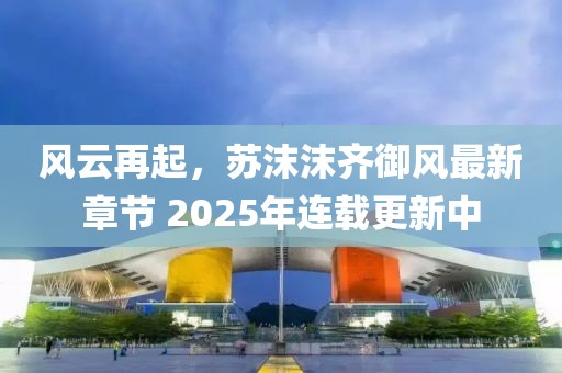 風(fēng)云再起,蘇沫沫齊御風(fēng)最新章節(jié) 2025年連載更新中