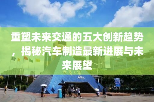 重塑未來交通的五大創新趨勢,揭秘汽車制造最新進展與未來展望