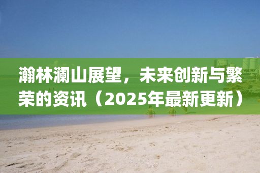 瀚林瀾山展望,未來(lái)創(chuàng)新與繁榮的資訊(2025年最新更新)