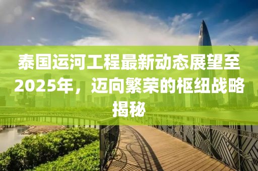 泰國運河工程最新動態展望至2025年,邁向繁榮的樞紐戰略揭秘