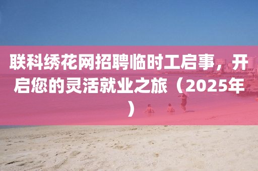 聯(lián)科繡花網(wǎng)招聘臨時工啟事,開啟您的靈活就業(yè)之旅(2025年)
