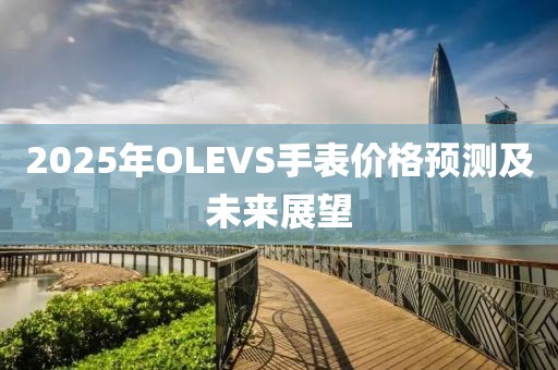 2025年OLEVS手表價(jià)格預(yù)測(cè)及未來(lái)展望