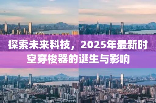 探索未來科技,2025年最新時空穿梭器的誕生與影響