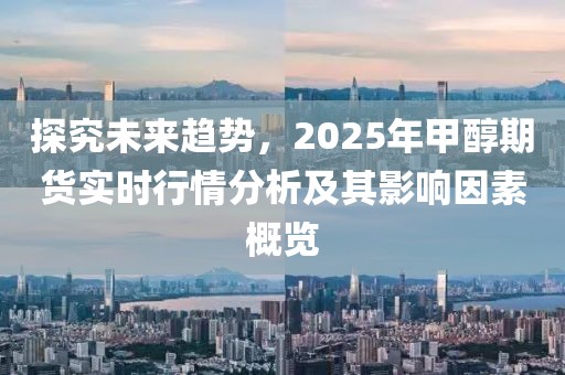 探究未來趨勢，2025年甲醇期貨實時行情分析及其影響因素概覽